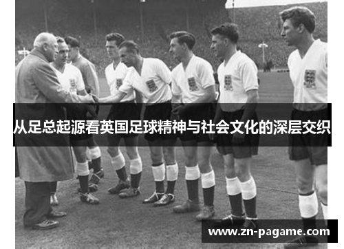 从足总起源看英国足球精神与社会文化的深层交织 从足总起源看英国足球精神与社会文化的深层交织