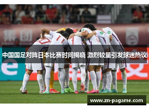 中国国足对阵日本比赛时间揭晓 激烈较量引发球迷热议 中国国足对阵日本比赛时间揭晓 激烈较量引发球迷热议