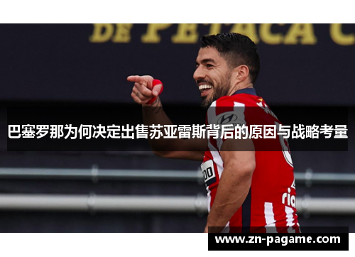 巴塞罗那为何决定出售苏亚雷斯背后的原因与战略考量 巴塞罗那为何决定出售苏亚雷斯背后的原因与战略考量