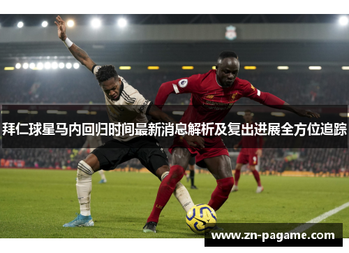 拜仁球星马内回归时间最新消息解析及复出进展全方位追踪 拜仁球星马内回归时间最新消息解析及复出进展全方位追踪