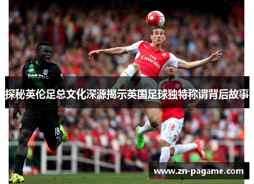 探秘英伦足总文化深源揭示英国足球独特称谓背后故事 探秘英伦足总文化深源揭示英国足球独特称谓背后故事