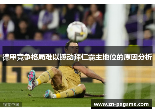 德甲竞争格局难以撼动拜仁霸主地位的原因分析 德甲竞争格局难以撼动拜仁霸主地位的原因分析