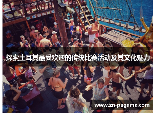 探索土耳其最受欢迎的传统比赛活动及其文化魅力 探索土耳其最受欢迎的传统比赛活动及其文化魅力
