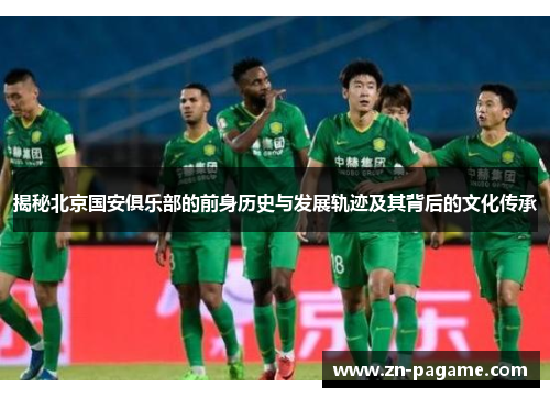揭秘北京国安俱乐部的前身历史与发展轨迹及其背后的文化传承 揭秘北京国安俱乐部的前身历史与发展轨迹及其背后的文化传承