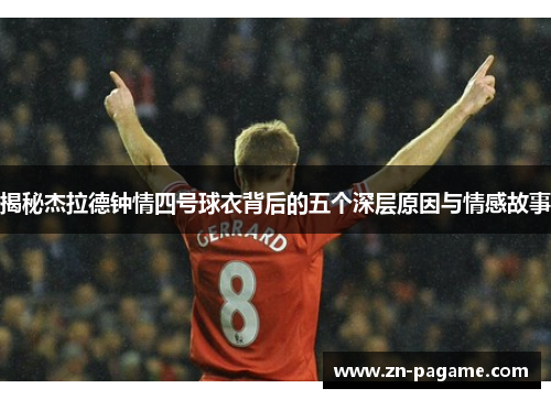 揭秘杰拉德钟情四号球衣背后的五个深层原因与情感故事 揭秘杰拉德钟情四号球衣背后的五个深层原因与情感故事