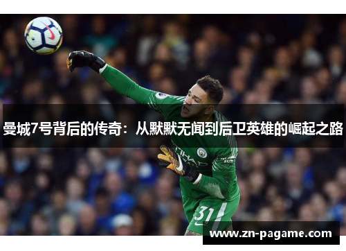曼城7号背后的传奇:从默默无闻到后卫英雄的崛起之路 曼城7号背后的传奇:从默默无闻到后卫英雄的崛起之路