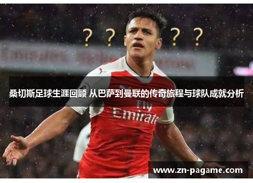 桑切斯足球生涯回顾 从巴萨到曼联的传奇旅程与球队成就分析