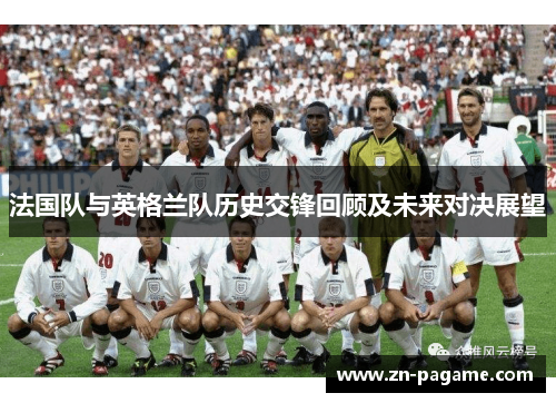 法国队与英格兰队历史交锋回顾及未来对决展望 法国队与英格兰队历史交锋回顾及未来对决展望