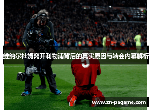 维纳尔杜姆离开利物浦背后的真实原因与转会内幕解析