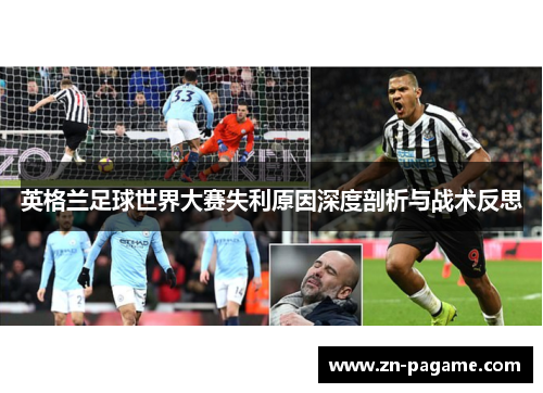 英格兰足球世界大赛失利原因深度剖析与战术反思 英格兰足球世界大赛失利原因深度剖析与战术反思