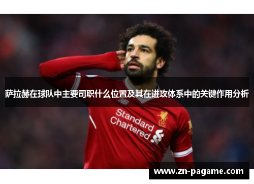 萨拉赫在球队中主要司职什么位置及其在进攻体系中的关键作用分析 萨拉赫在球队中主要司职什么位置及其在进攻体系中的关键作用分析