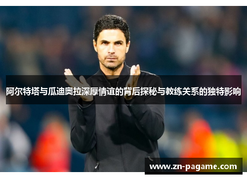 阿尔特塔与瓜迪奥拉深厚情谊的背后探秘与教练关系的独特影响 阿尔特塔与瓜迪奥拉深厚情谊的背后探秘与教练关系的独特影响