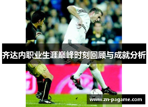 齐达内职业生涯巅峰时刻回顾与成就分析 齐达内职业生涯巅峰时刻回顾与成就分析