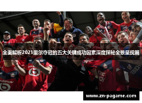 全面解析2021里尔夺冠的五大关键成功因素深度探秘全景呈现篇 全面解析2021里尔夺冠的五大关键成功因素深度探秘全景呈现篇