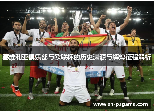 塞维利亚俱乐部与欧联杯的历史渊源与辉煌征程解析 塞维利亚俱乐部与欧联杯的历史渊源与辉煌征程解析