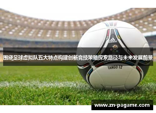 围绕足球虚拟队五大特点构建创新竞技策略探索路径与未来发展前景 围绕足球虚拟队五大特点构建创新竞技策略探索路径与未来发展前景