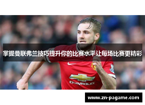掌握曼联弗兰技巧提升你的比赛水平让每场比赛更精彩 掌握曼联弗兰技巧提升你的比赛水平让每场比赛更精彩