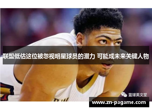 联盟低估这位被忽视明星球员的潜力 可能成未来关键人物 联盟低估这位被忽视明星球员的潜力 可能成未来关键人物