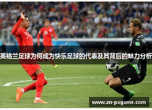 英格兰足球为何成为快乐足球的代表及其背后的魅力分析