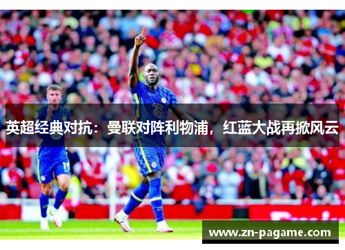 英超经典对抗：曼联对阵利物浦，红蓝大战再掀风云