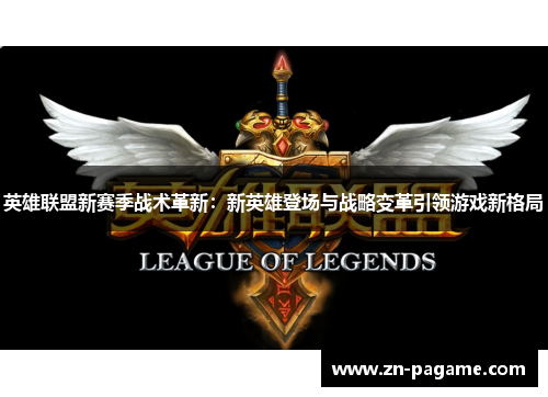 英雄联盟新赛季战术革新：新英雄登场与战略变革引领游戏新格局