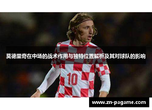 莫德里奇在中场的战术作用与独特位置解析及其对球队的影响