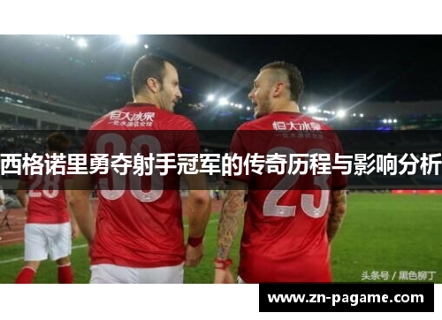 西格诺里勇夺射手冠军的传奇历程与影响分析