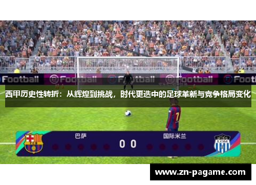 西甲历史性转折:从辉煌到挑战,时代更迭中的足球革新与竞争格局变化 西甲历史性转折:从辉煌到挑战,时代更迭中的足球革新与竞争格局变化