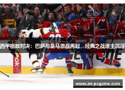 西甲宿敌对决：巴萨与皇马激战再起，经典之战谁主沉浮