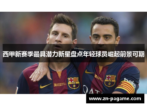 西甲新赛季最具潜力新星盘点年轻球员崛起前景可期 西甲新赛季最具潜力新星盘点年轻球员崛起前景可期