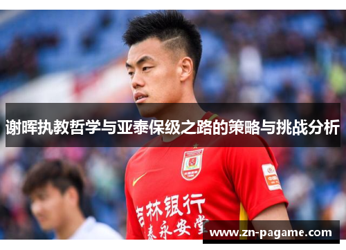 谢晖执教哲学与亚泰保级之路的策略与挑战分析