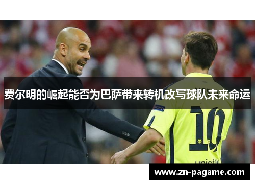 费尔明的崛起能否为巴萨带来转机改写球队未来命运