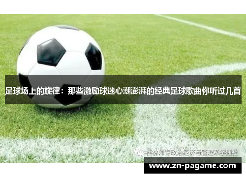 足球场上的旋律:那些激励球迷心潮澎湃的经典足球歌曲你听过几首 足球场上的旋律:那些激励球迷心潮澎湃的经典足球歌曲你听过几首