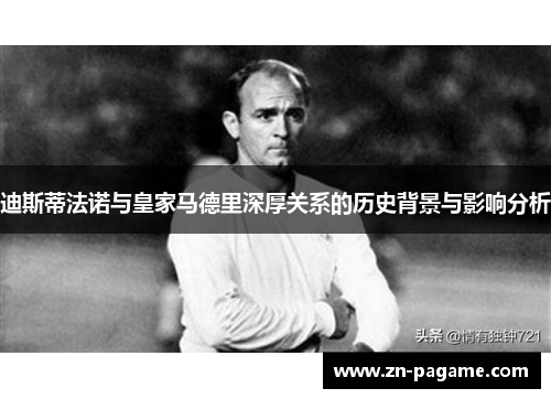 迪斯蒂法诺与皇家马德里深厚关系的历史背景与影响分析