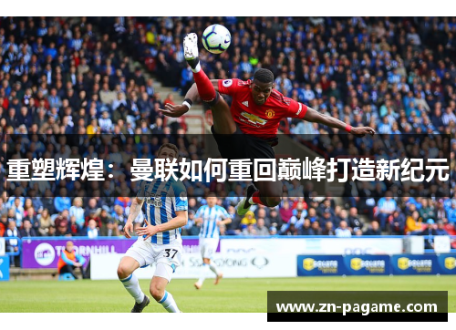 重塑辉煌：曼联如何重回巅峰打造新纪元