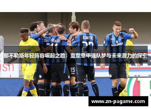 那不勒斯年轻阵容崛起之路：重塑意甲强队梦与未来潜力的探索