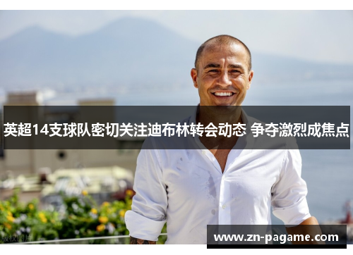 英超14支球队密切关注迪布林转会动态 争夺激烈成焦点