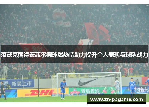 范戴克期待安菲尔德球迷热情助力提升个人表现与球队战力