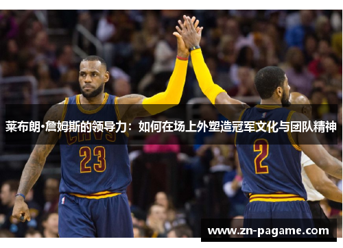 莱布朗·詹姆斯的领导力：如何在场上外塑造冠军文化与团队精神