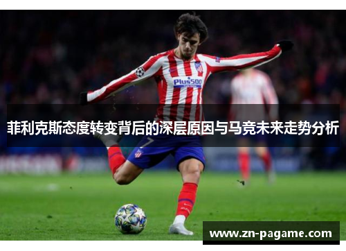 菲利克斯态度转变背后的深层原因与马竞未来走势分析