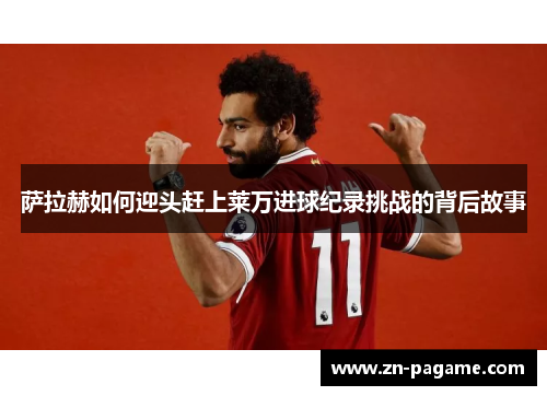 萨拉赫如何迎头赶上莱万进球纪录挑战的背后故事