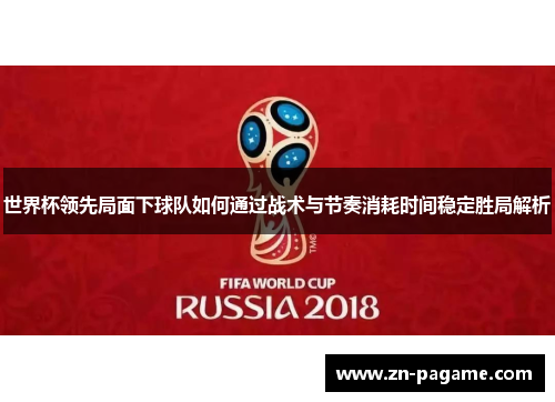 世界杯领先局面下球队如何通过战术与节奏消耗时间稳定胜局解析