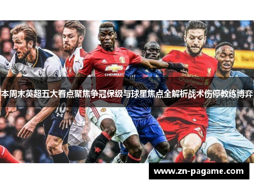 本周末英超五大看点聚焦争冠保级与球星焦点全解析战术伤停教练博弈