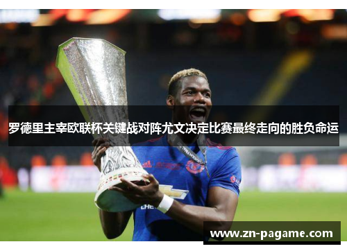 罗德里主宰欧联杯关键战对阵尤文决定比赛最终走向的胜负命运