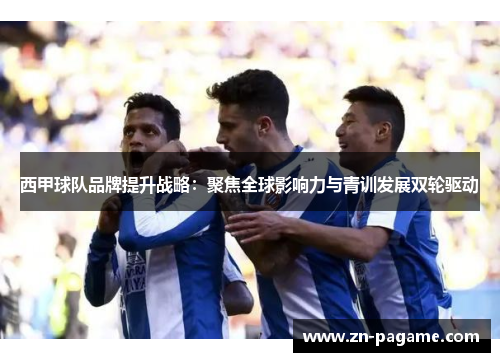 西甲球队品牌提升战略:聚焦全球影响力与青训发展双轮驱动 西甲球队品牌提升战略:聚焦全球影响力与青训发展双轮驱动