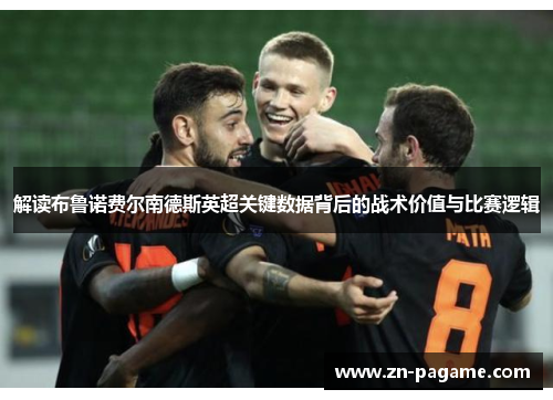 解读布鲁诺费尔南德斯英超关键数据背后的战术价值与比赛逻辑 解读布鲁诺费尔南德斯英超关键数据背后的战术价值与比赛逻辑