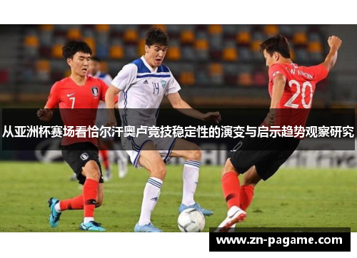 从亚洲杯赛场看恰尔汗奥卢竞技稳定性的演变与启示趋势观察研究
