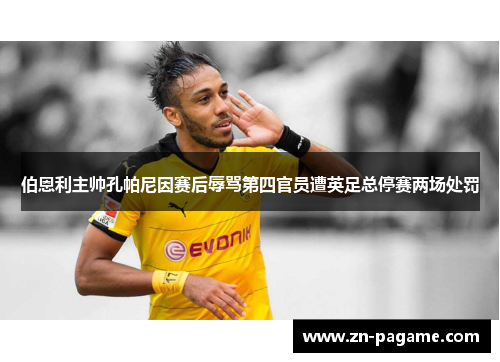 伯恩利主帅孔帕尼因赛后辱骂第四官员遭英足总停赛两场处罚