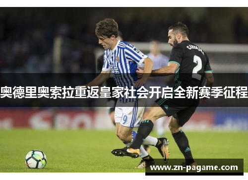 奥德里奥索拉重返皇家社会开启全新赛季征程 奥德里奥索拉重返皇家社会开启全新赛季征程