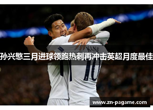孙兴慜三月进球领跑热刺再冲击英超月度最佳 孙兴慜三月进球领跑热刺再冲击英超月度最佳